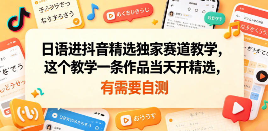 日语进抖音精选独家赛道教学，这个教学一条作品当天开精选，有需要自测-极客网创