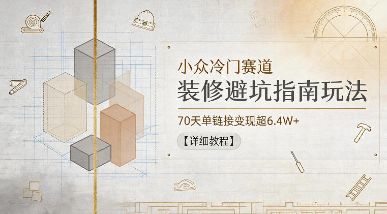 小众冷门赛道，装修避坑指南玩法，70天单链接变现超6.4W+【详细教程】-极客网创