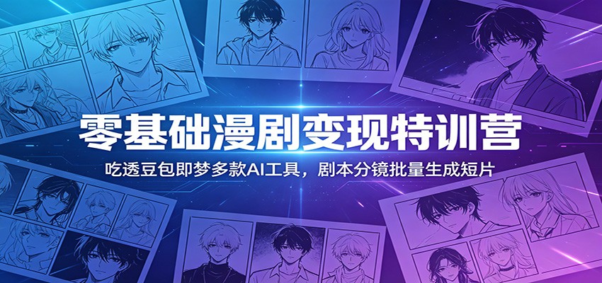零基础漫剧变现特训营:玩转豆包即梦多款AI工具,剧本分镜批量生成短片-极客网创