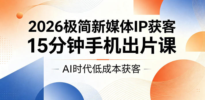 2026极简新媒体IP获客,15分钟手机出片课,AI时代低成本获客-极客网创