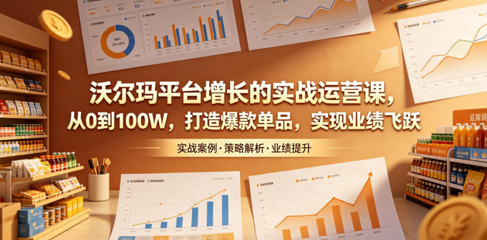 沃尔玛平台增长的实战运营课,从0到100W,打造爆款单品,实现业绩飞跃-极客网创