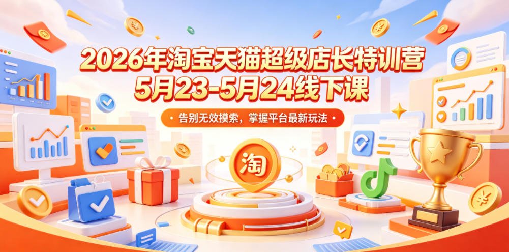 2026年淘宝天猫超级店长特训营5月23-5月24线下课,告别无效摸索,掌握平台最新玩法-极客网创