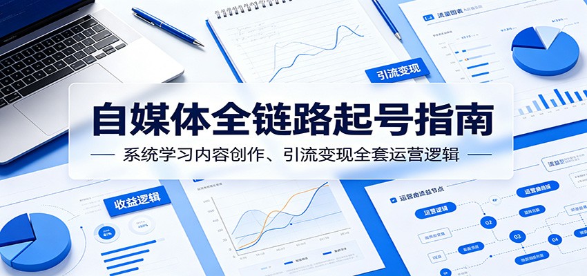 自媒体全链路起号指南:系统学习内容创作、引流变现全套运营逻辑-极客网创