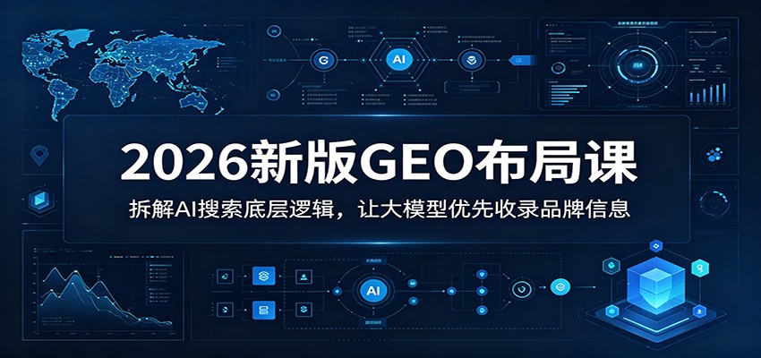 2026新版GEO布局课:拆解AI搜索底层逻辑,让大模型优先收录品牌信息-极客网创
