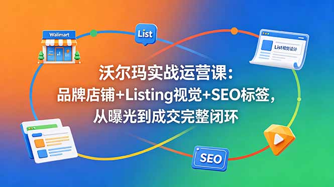 沃尔玛实战运营课:品牌店铺+Listing视觉+SEO标签,从曝光到成交完整闭环-极客网创