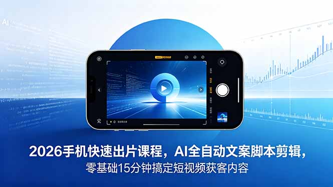 2026 手机快速出片课程,AI 全自动文案脚本剪辑,零基础 15 分钟搞定短视频获客内容-极客网创