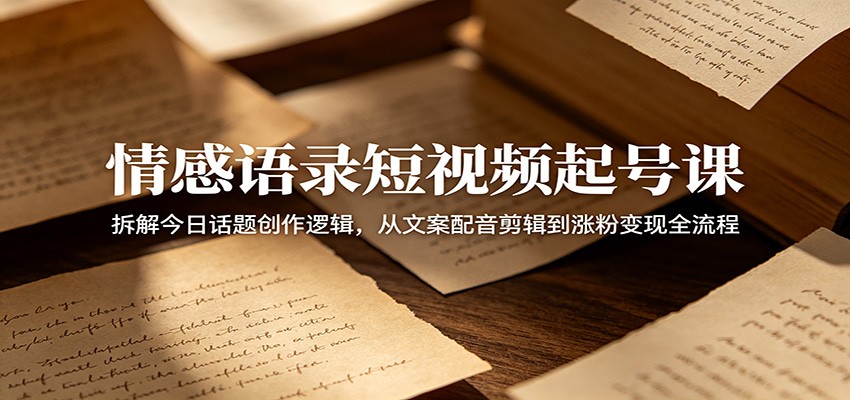 情感语录短视频起号课：拆解今日话题创作逻辑，从文案配音剪辑到涨粉变现全流程-极客网创