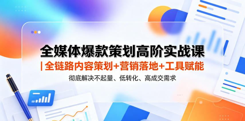 全媒体爆款策划高阶实战课｜全链路内容策划+营销落地+工具赋能，彻底解决不起量、低转化、低成交难题-极客网创