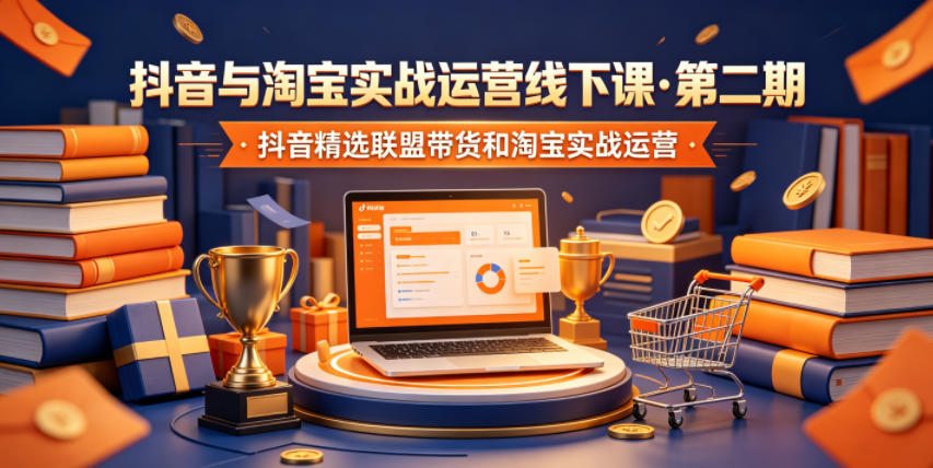 抖音与淘宝实战运营线下课·第二期，抖音精选联盟带货和淘宝实战运营-极客网创