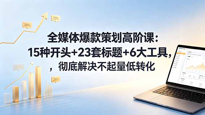 全媒体爆款策划高阶课:15种开头+23套标题+6大工具,彻底解决不起量低转化-极客网创