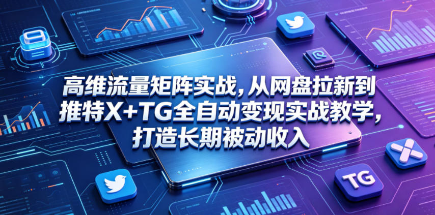 高维流量矩阵实战,从网盘拉新到推特X+TG全自动变现实战教学,打造长期被动收入-极客网创
