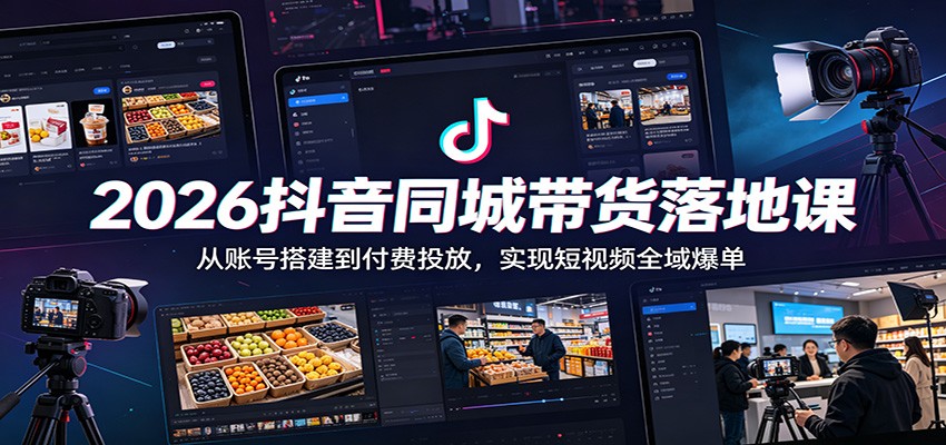 2026抖音同城带货落地课：从账号搭建到付费投放，实现短视频全域爆单-极客网创