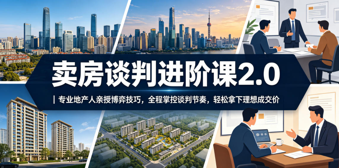 卖房谈判进阶课2.0|专业地产人亲授博弈技巧,全程掌控谈判节奏,轻松拿下理想成交价-极客网创
