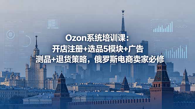 Ozon系统培训课:开店注册+选品5模块+广告测品+退货策略,俄罗斯电商卖家必修-极客网创