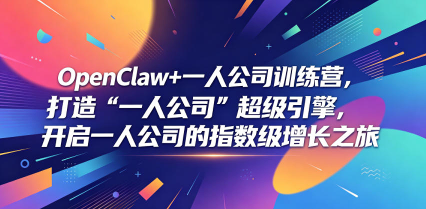 OpenClaw+一人公司训练营，打造“一人公司”超级引擎，开启一人公司的指数级增长之旅-极客网创
