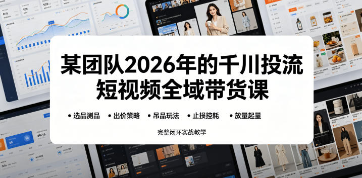 某团队2026年的千川投流短视频全域带货课，从选品测品、吊品玩法、止损控耗到放量起量，完整闭环实战教学-极客网创