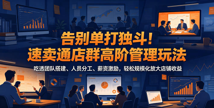 告别单打独斗！速卖通店群高阶管理玩法，吃透团队搭建、人员分工、薪资激励，轻松规模化放大店铺收益-极客网创