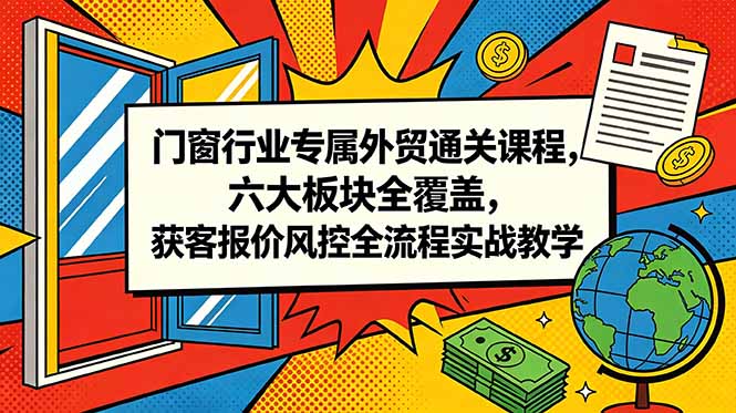 门窗行业专属外贸通关课程，六大板块全覆盖，获客报价风控全流程实战教学-极客网创