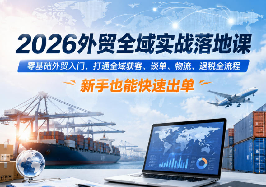 2026外贸全域实战落地课，零基础外贸入门，打通全域获客、谈单、物流、退税全流程，新手也能快速出单-极客网创