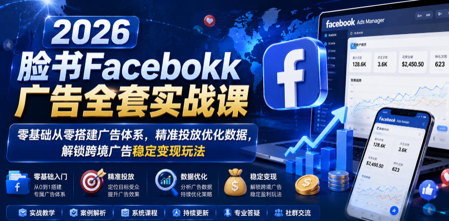 2026脸书Facebook广告全套实战课，零基础从零搭建广告体系，精准投放优化数据，解锁跨境广告稳定变现玩法-极客网创