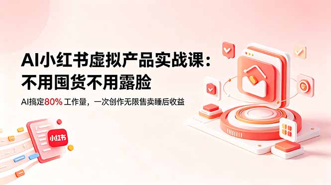 AI小红书虚拟产品实战课-更新：不用囤货不用露脸，AI搞定80%工作量，一次创作无限售卖睡后收益-极客网创