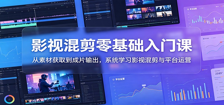 影视混剪零基础入门课：从素材获取到成片输出，系统学习影视混剪与平台运营-极客网创