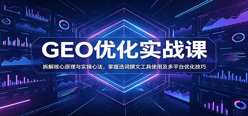 GEO优化实战课：拆解核心原理与实操心法，掌握选词撰文工具使用及多平台优化技巧-极客网创