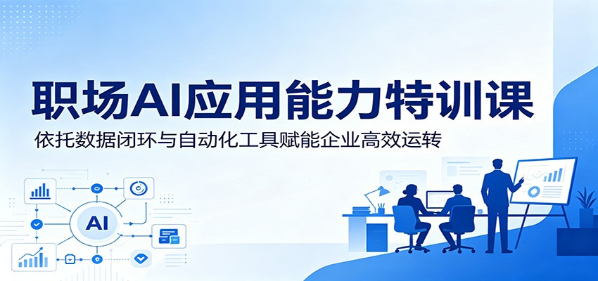 职场AI应用能力特训课：依托数据闭环与自动化工具赋能企业高效运转-极客网创