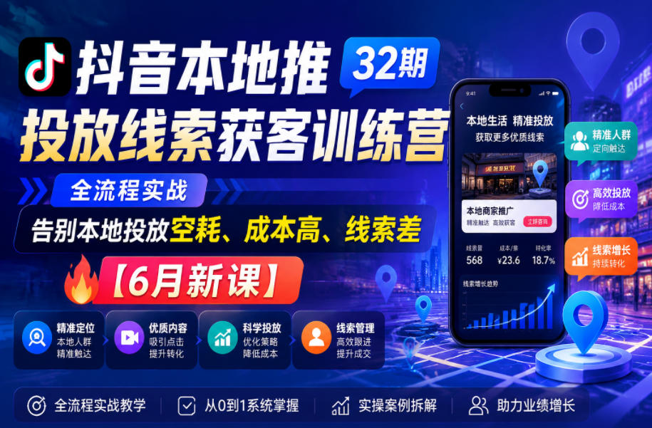 抖音本地推投放线索获客训练营32期，全流程实战，告别本地投放空耗、成本高、线索差【6月新课】-极客网创