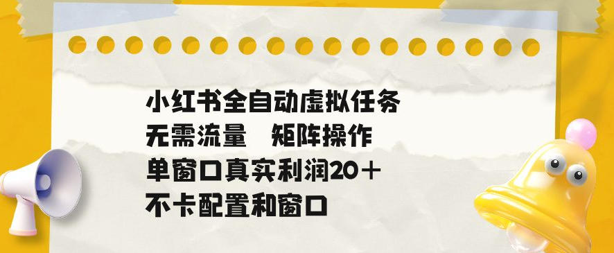 小红书全自动虚拟任务，矩阵操作无需流量，单窗口20+真实收益，不卡配置和窗口【揭秘】-极客网创
