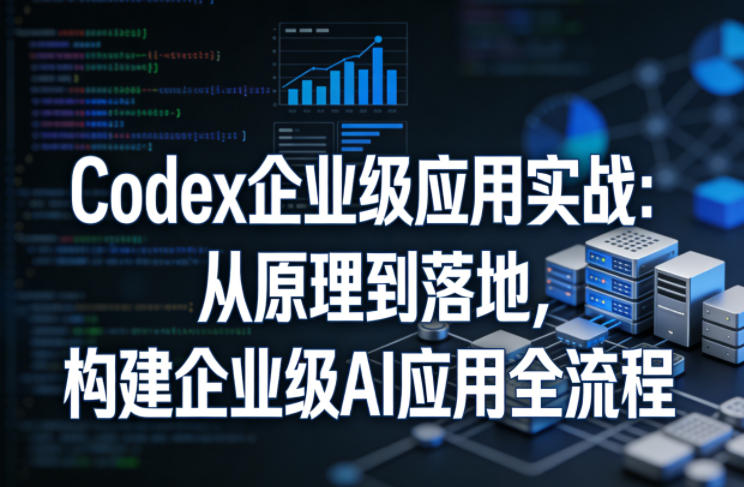 Codex企业级应用实战:从原理到落地,构建企业级AI应用全流程(更新)-极客网创