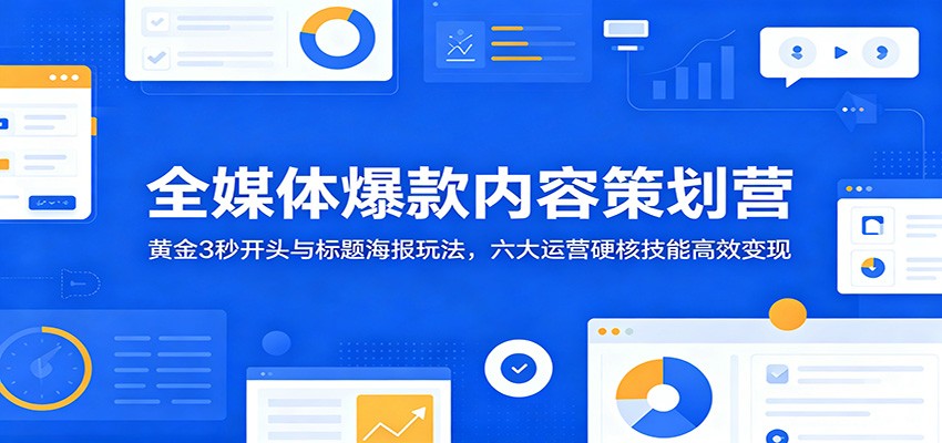 全媒体爆款内容策划营:黄金3秒开头与标题海报玩法,六大运营硬核技能高效变现-极客网创