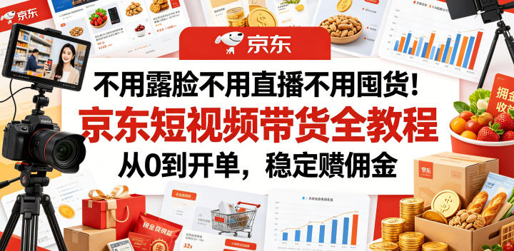 不用露脸不用直播不用囤货！京东短视频带货全教程，从0到开单，稳定賺佣金-极客网创