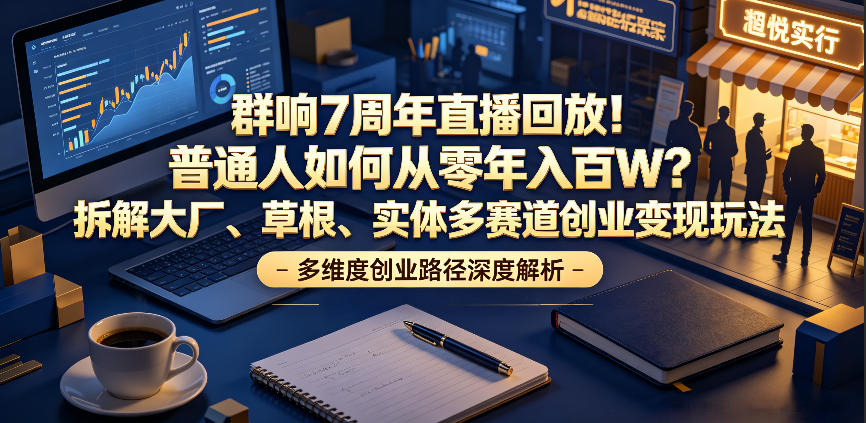 群响7周年直播回放!普通人如何从零年入百W?拆解大厂、草根、实体多赛道创业变现玩法-极客网创