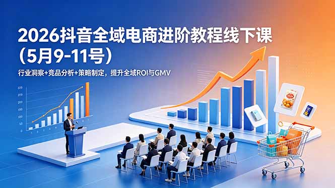 2026抖音全域电商进阶教程线下课(5月9-11号-极客网创