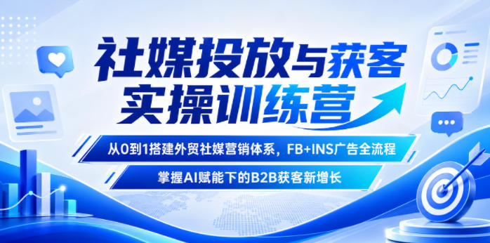 社媒投放与获客实操训练营,从0到1搭建外贸社媒营销体系,FB+INS广告全流程,掌握AI赋能下的B2B获客新增长-极客网创
