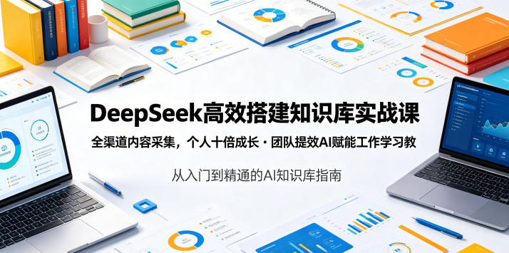 DeepSeek高效搭建知识库实战课,全渠道内容采集,个人十倍成长・团队提效,AI赋能工作学习-极客网创