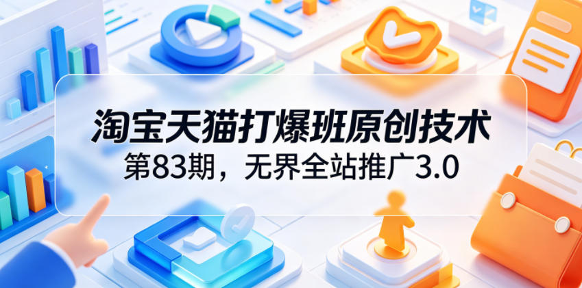 淘宝天猫打爆班原创技术第83期,无界全站推广3.0,实现店铺高投产爆单增收-极客网创