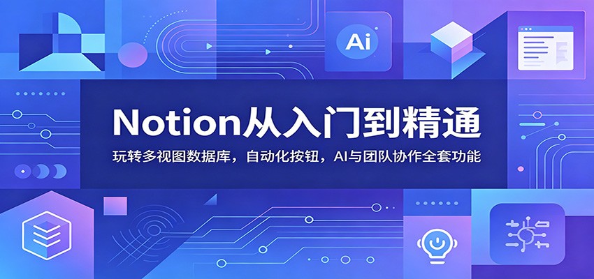 Notion从入门到精通:玩转多视图数据库,自动化按钮,AI与团队协作全套功能-极客网创