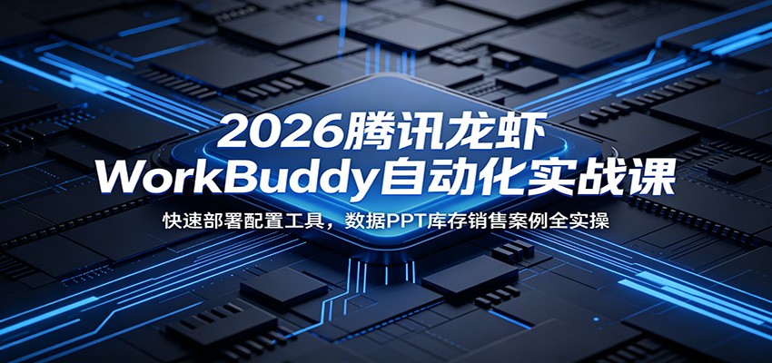 2026腾讯龙虾WorkBuddy自动化实战课：快速部署配置工具，数据PPT库存销售案例全实操-极客网创