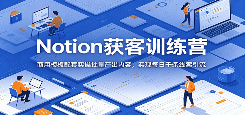 Notion获客训练营:商用模板配套实操批量产出内容,实现每日千条线索引流-极客网创