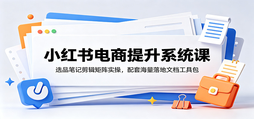小红书电商提升系统课：选品笔记剪辑矩阵实操，配套海量落地文档工具包-极客网创