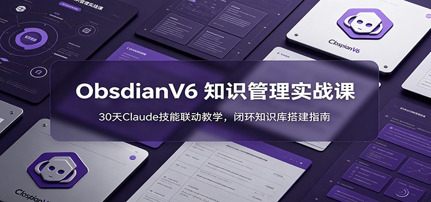 ObsidianV6 知识管理实战课：30天Claude技能联动教学，闭环知识库搭建指南-极客网创