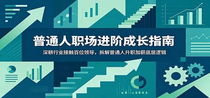 普通人职场进阶成长指南：深耕行业接触百位领导，拆解普通人升职加薪底层逻辑-极客网创
