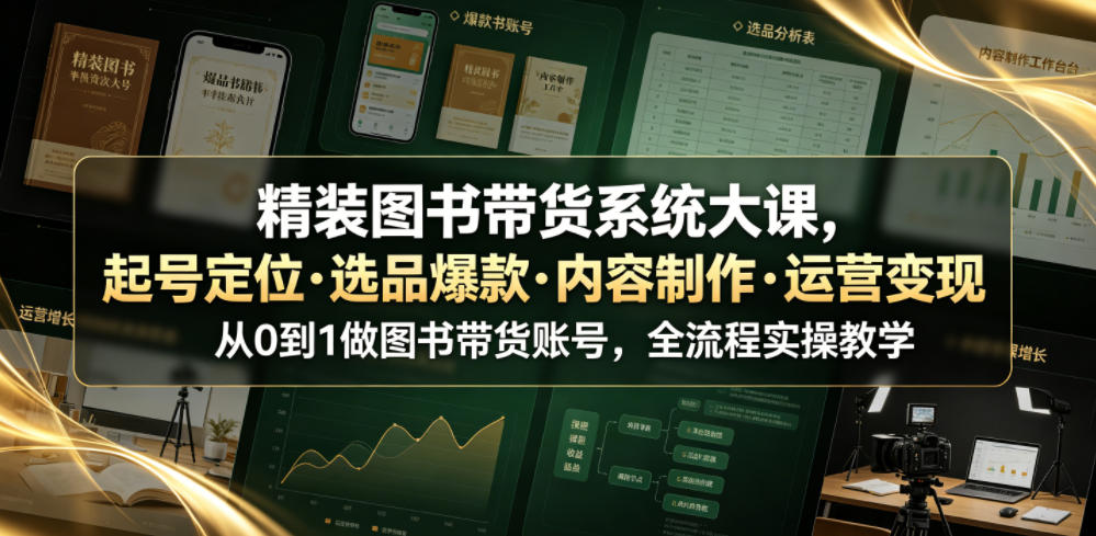 精装图书带货系统大课，起号定位・选品爆款・内容制作・运营变现，从0到1做图书带货账号，全流程实操教学-极客网创