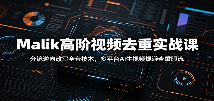 Malik高阶视频去重实战课：分镜逆向改写全套技术，多平台AI生视频规避查重限流-极客网创