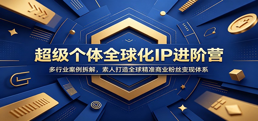 超级个体全球化IP进阶营：多行业案例拆解，素人打造全球精准商业粉丝变现体系-极客网创