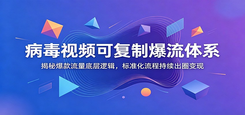 病毒视频可复制爆流体系：揭秘爆款流量底层逻辑，标准化流程持续出圈变现-极客网创