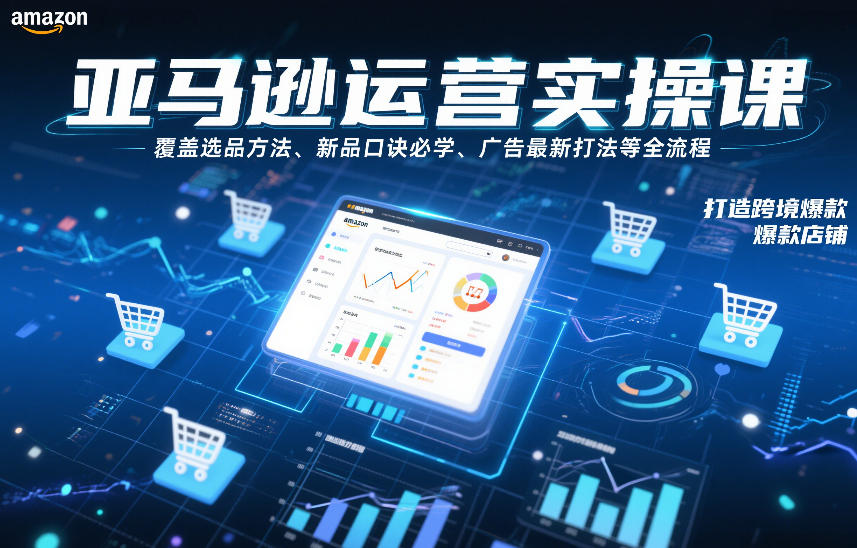 亚马逊运营实操课，覆盖选品方法、新品口诀必学、广告最新打法等全流程，打造跨境爆款店铺(更新6月)-极客网创