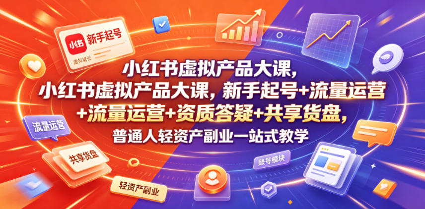 小红书虚拟产品大课，新手起号+流量运营+资质答疑+共享货盘，普通人轻资产副业一站式教学-极客网创